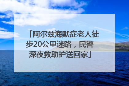 阿尔兹海默症老人徒步20公里迷路，民警深夜救助护送回家