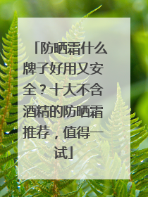 防晒霜什么牌子好用又安全？十大不含酒精的防晒霜推荐，值得一试