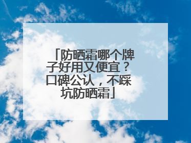 防晒霜哪个牌子好用又便宜？口碑公认，不踩坑防晒霜