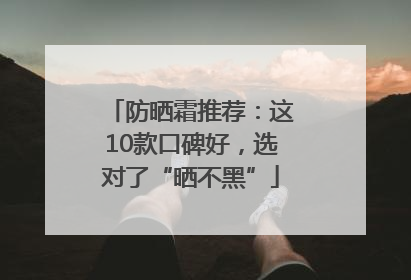 防晒霜推荐：这10款口碑好，选对了“晒不黑”