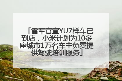 雷军官宣YU7样车已到店，小米计划为10多座城市1万名车主免费提供驾驶培训服务