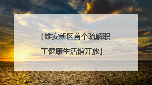 雄安新区首个疏解职工健康生活馆开放