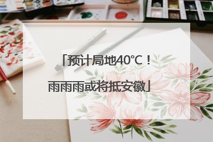 预计局地40℃！雨雨雨或将抵安徽