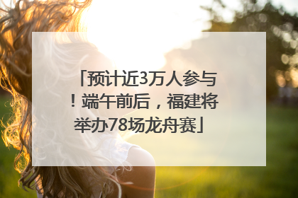 预计近3万人参与！端午前后，福建将举办78场龙舟赛