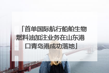 首单国际航行船舶生物燃料油加注业务在山东港口青岛港成功落地