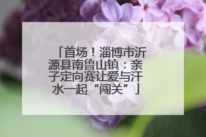 首场！淄博市沂源县南鲁山镇：亲子定向赛让爱与汗水一起“闯关”
