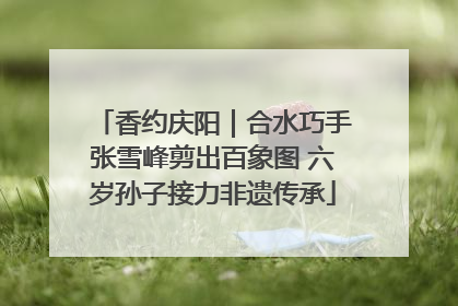 香约庆阳｜合水巧手张雪峰剪出百象图 六岁孙子接力非遗传承