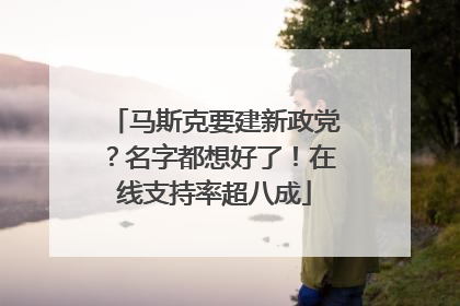 马斯克要建新政党？名字都想好了！在线支持率超八成