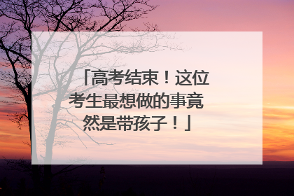 高考结束！这位考生最想做的事竟然是带孩子！