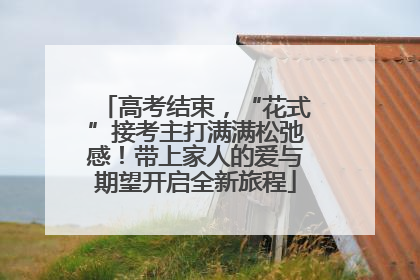 高考结束，“花式”接考主打满满松弛感！带上家人的爱与期望开启全新旅程