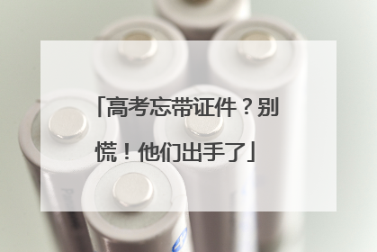 高考忘带证件？别慌！他们出手了