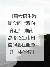 高考招生咨询会的“双向奔赴” 湖南高考招生市州咨询会在湘潭县一中举行