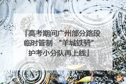 高考期间广州部分路段临时管制 “羊城铁骑”护考小分队再上线