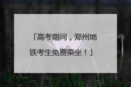 高考期间，郑州地铁考生免费乘坐！