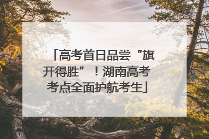 高考首日品尝“旗开得胜”！湖南高考考点全面护航考生
