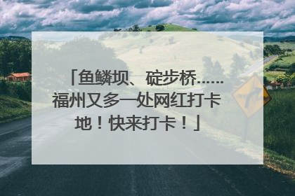 鱼鳞坝、碇步桥……福州又多一处网红打卡地！快来打卡！