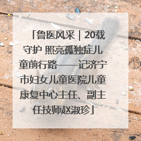 鲁医风采｜20载守护 照亮孤独症儿童前行路——记济宁市妇女儿童医院儿童康复中心主任、副主任技师赵淑珍