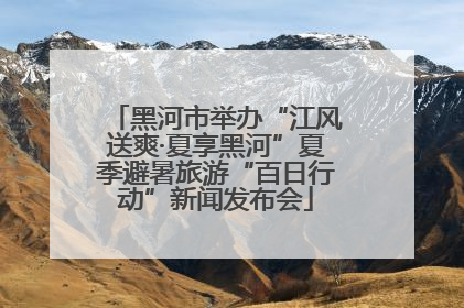 黑河市举办“江风送爽·夏享黑河”夏季避暑旅游“百日行动”新闻发布会