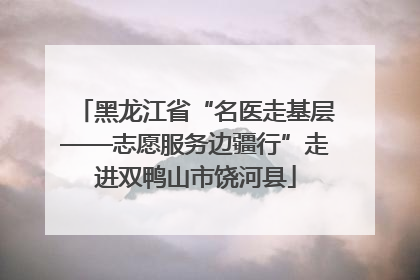 黑龙江省“名医走基层——志愿服务边疆行”走进双鸭山市饶河县