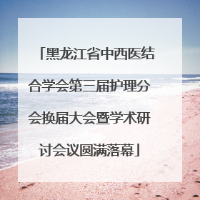黑龙江省中西医结合学会第三届护理分会换届大会暨学术研讨会议圆满落幕