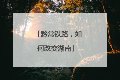 黔常铁路，如何改变湖南