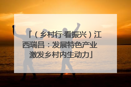 （乡村行·看振兴）江西瑞昌：发展特色产业 激发乡村内生动力