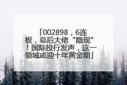 002898，6连板，幕后大佬“隐现”！国际投行发声，这一领域或迎十年黄金期