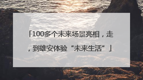 100多个未来场景亮相，走，到雄安体验“未来生活”