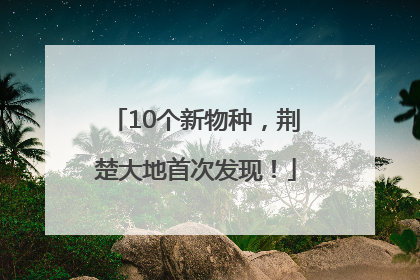 10个新物种，荆楚大地首次发现！