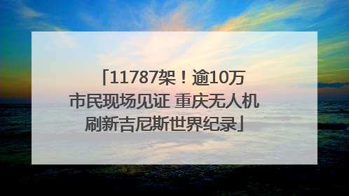 11787架！逾10万市民现场见证 重庆无人机刷新吉尼斯世界纪录