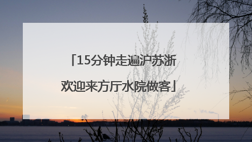 15分钟走遍沪苏浙 欢迎来方厅水院做客