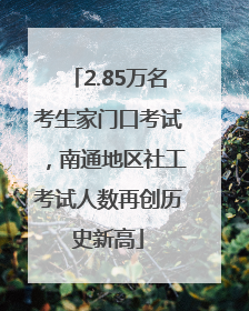 2.85万名考生家门口考试，南通地区社工考试人数再创历史新高