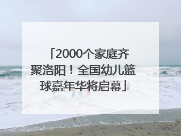 2000个家庭齐聚洛阳！全国幼儿篮球嘉年华将启幕