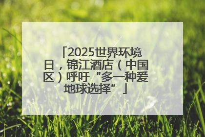 2025世界环境日，锦江酒店（中国区）呼吁“多一种爱地球选择”