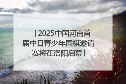 2025中国河南首届中日青少年围棋邀请赛将在洛阳启幕