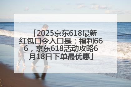 2025京东618最新红包口令入口是：福利666，京东618活动攻略6月18日下单最优惠