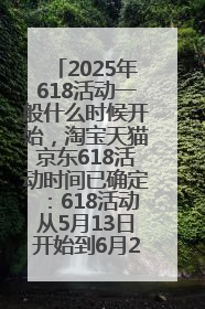 2025年618活动一般什么时候开始，淘宝天猫京东618活动时间已确定：618活动从5月13日开始到6月20日结束