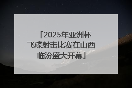 2025年亚洲杯飞碟射击比赛在山西临汾盛大开幕