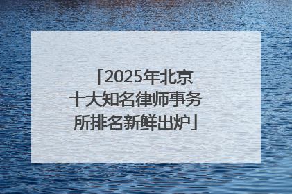 2025年北京十大知名律师事务所排名新鲜出炉