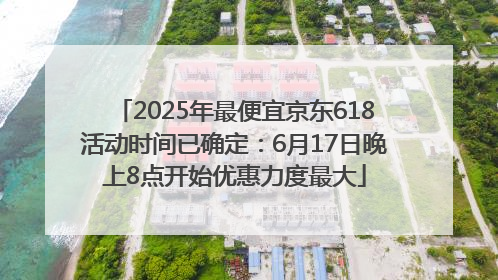 2025年最便宜京东618活动时间已确定：6月17日晚上8点开始优惠力度最大