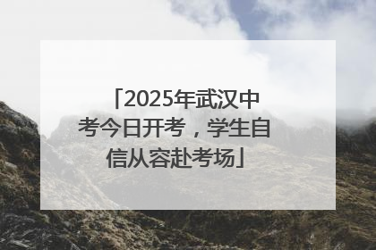 2025年武汉中考今日开考，学生自信从容赴考场