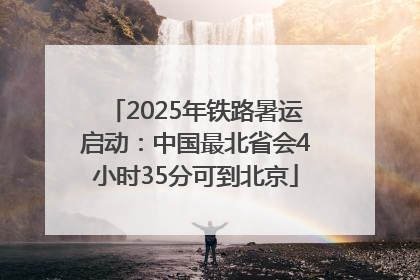 2025年铁路暑运启动：中国最北省会4小时35分可到北京