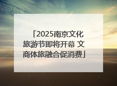 2025南京文化旅游节即将开幕 文商体旅融合促消费