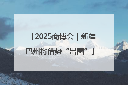 2025商博会｜新疆巴州将借势“出圈”