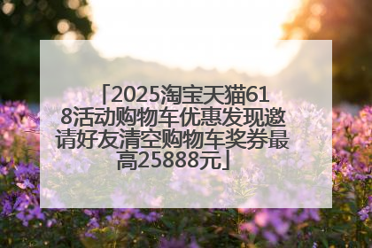 2025淘宝天猫618活动购物车优惠发现邀请好友清空购物车奖券最高25888元