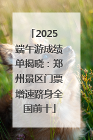 2025端午游成绩单揭晓：郑州景区门票增速跻身全国前十