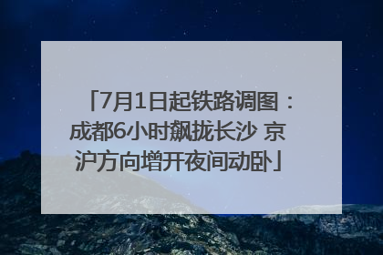 7月1日起铁路调图：成都6小时飙拢长沙 京沪方向增开夜间动卧