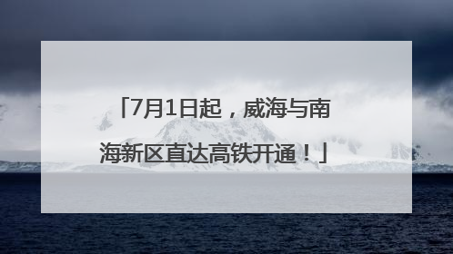 7月1日起，威海与南海新区直达高铁开通！