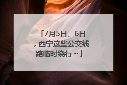 7月5日、6日，西宁这些公交线路临时绕行～