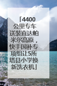 4400 公里专车送装直达帕米尔高原，快手国补专项组让5所塔县小学换新洗衣机
